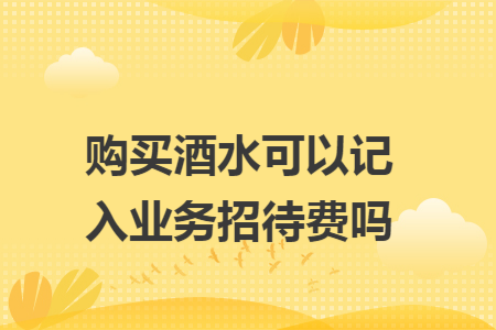 购买酒水可以记入业务招待费吗