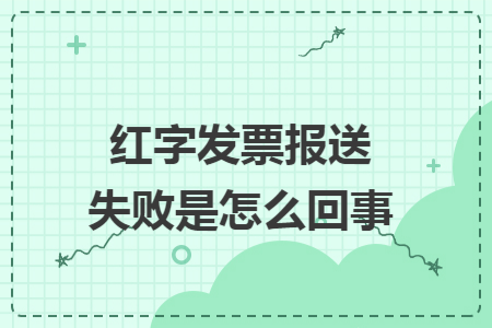 红字发票报送失败是怎么回事