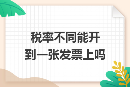 税率不同能开到一张发票上吗 税率不同能开到一张发票上吗