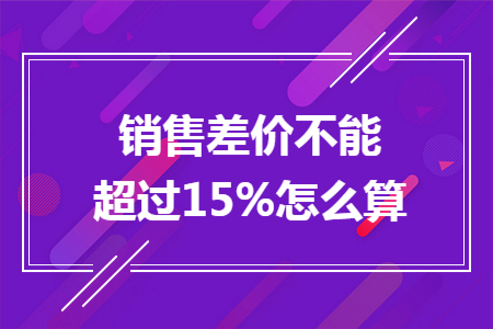 销售差价不能超过15%怎么算