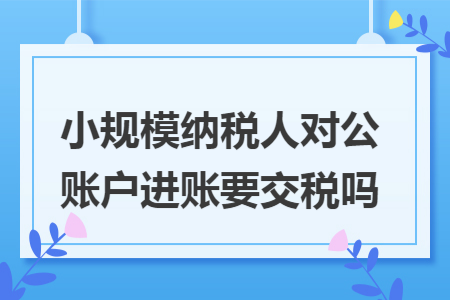 小规模纳税人对公账户进账要交税吗 小规模纳税人对公账户进账要交税吗