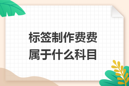 标签制作费费属于什么科目 标签制作费费属于什么科目