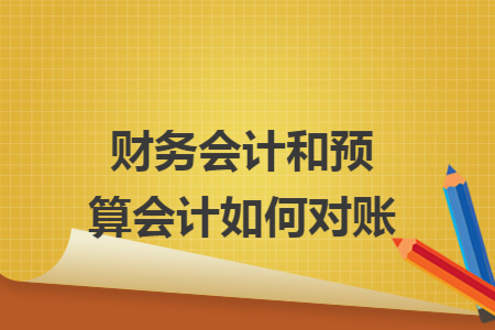 财务会计和预算会计如何对账 财务会计和预算会计如何对账