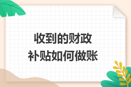 收到的财政补贴如何做账 收到的财政补贴如何做账