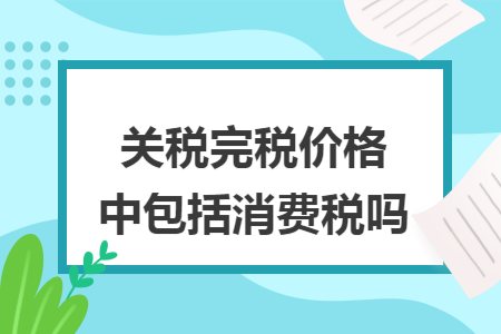 关税完税价格中包括消费税吗