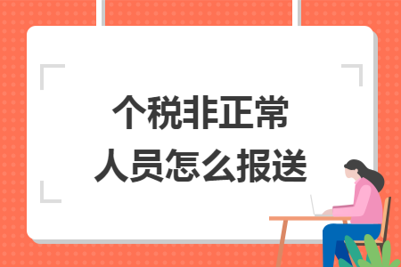 个税非正常人员怎么报送