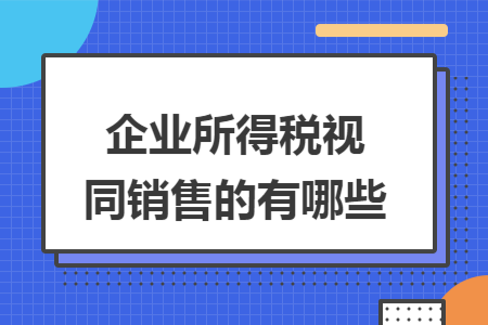 企业所得税视同销售的有哪些 企业所得税视同销售的有哪些