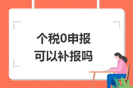 个税0申报可以补报吗 个税0申报可以补报吗