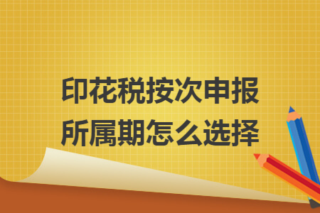 印花税按次申报所属期怎么选择 印花税按次申报所属期怎么选择
