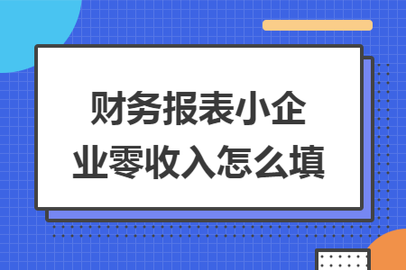 财务报表小企业零收入怎么填 财务报表小企业零收入怎么填