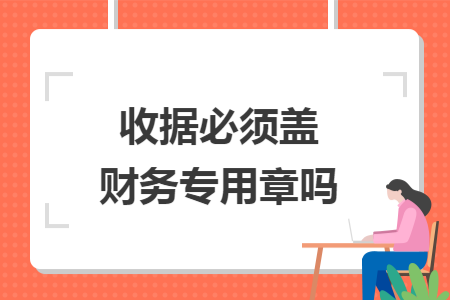 收据必须盖财务专用章吗 收据必须盖财务专用章吗