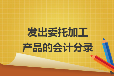 发出委托加工产品的会计分录 发出委托加工产品的会计分录