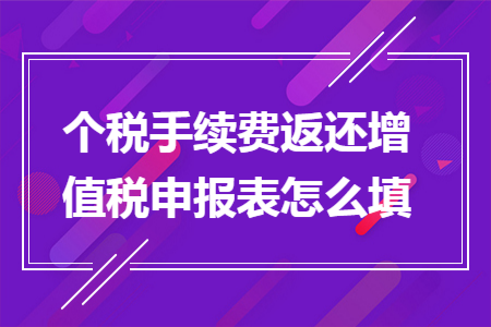 个税手续费返还增值税申报表怎么填 个税手续费返还增值税申报表怎么填