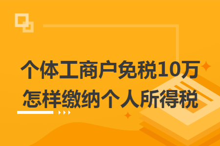 个体工商户免税10万怎样缴纳个人所得税 个体工商户免税10万怎样缴纳个人所得税