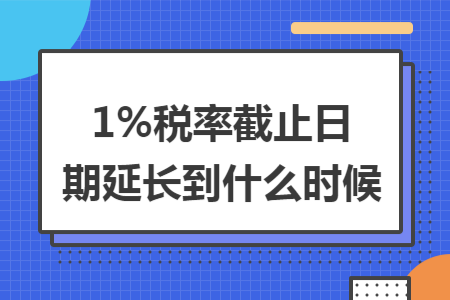 1%税率截止日期延长到什么时候