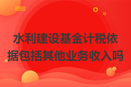 水利建设基金计税依据包括其他业务收入吗