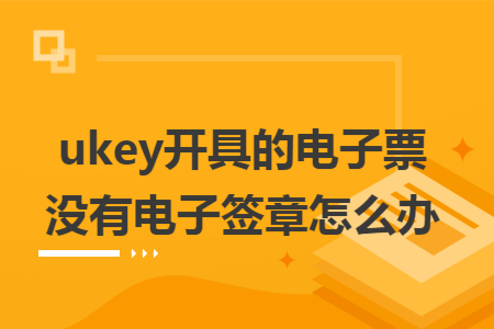 ukey开具的电子发票没有电子签章怎么办