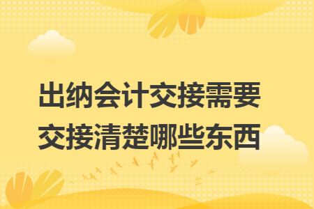 出纳会计交接需要交接清楚哪些东西