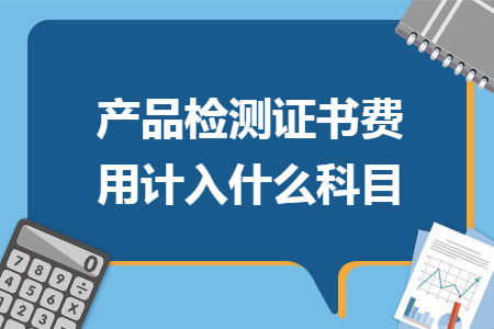 产品检测证书费用计入什么科目