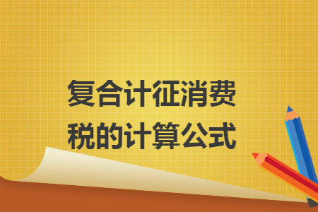 复合计征消费税的计算公式 复合计征消费税的计算公式