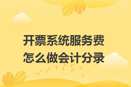 开票系统服务费怎么做会计分录 开票系统服务费怎么做会计分录