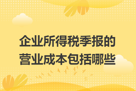 企业所得税季报的营业成本包括哪些
