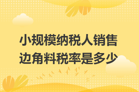 小规模纳税人销售边角料税率是多少