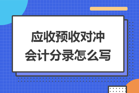 应收预收对冲会计分录怎么写 应收预收对冲会计分录怎么写