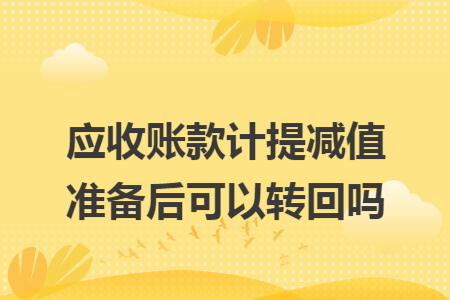 应收账款计提减值准备后可以转回吗 应收账款计提减值准备后可以转回吗