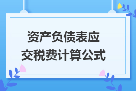 资产负债表应交税费计算公式 资产负债表应交税费计算公式