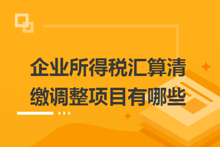 企业所得税汇算清缴调整项目有哪些 企业所得税汇算清缴调整项目有哪些