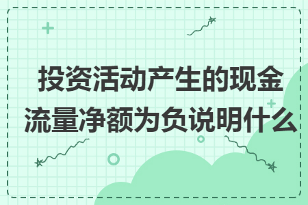 投资活动产生的现金流量净额为负说明什么 投资活动产生的现金流量净额为负说明什么