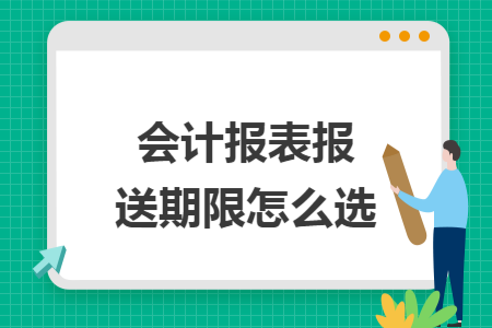 会计报表报送期限怎么选