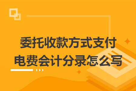 委托收款方式支付电费会计分录怎么写 委托收款方式支付电费会计分录怎么写