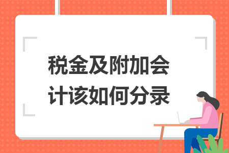 税金及附加会计该如何分录 税金及附加会计该如何分录