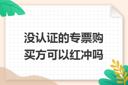 没认证的专票购买方可以红冲吗 没认证的专票购买方可以红冲吗