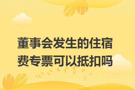 董事会发生的住宿费专票可以抵扣吗