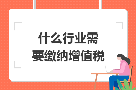 什么行业需要缴纳增值税 什么行业需要缴纳增值税