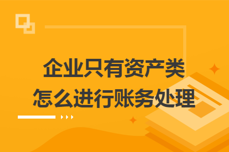 企业只有资产类怎么进行账务处理 企业只有资产类怎么进行账务处理