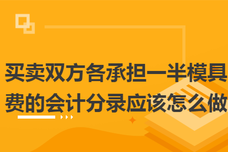 买卖双方各承担一半模具费的会计分录应该怎么做