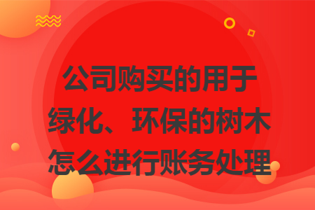 公司购买的用于绿化、环保的树木怎么进行账务处理