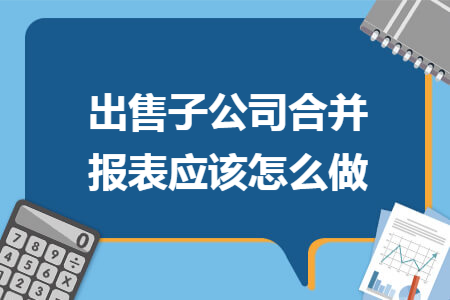 出售子公司合并报表应该怎么做