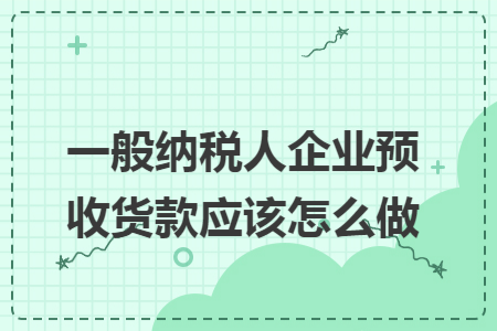 一般纳税人企业预收货款应该怎么做