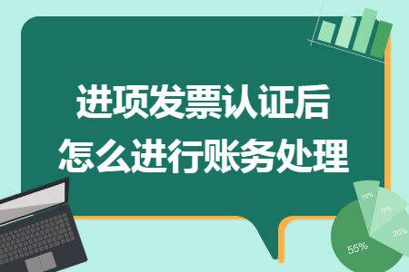 进项发票认证后怎么进行账务处理