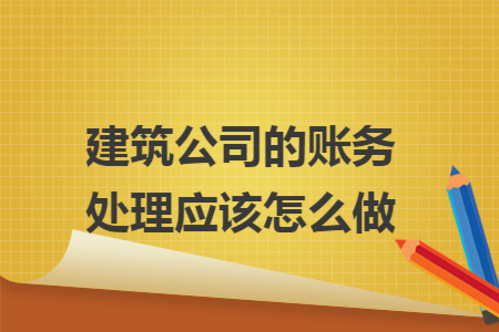 建筑公司的账务处理应该怎么做