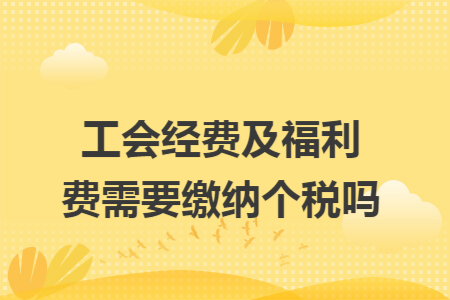 工会经费及福利费需要缴纳个税吗 工会经费及福利费需要缴纳个税吗