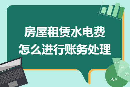 房屋租赁水电费怎么进行账务处理 房屋租赁水电费怎么进行账务处理