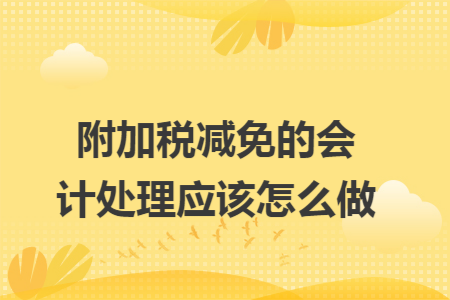 附加税减免的会计处理应该怎么做 附加税减免的会计处理应该怎么做