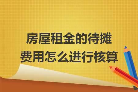 房屋租金的待摊费用怎么进行核算 房屋租金的待摊费用怎么进行核算