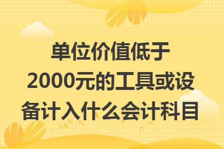 单位价值低于2000元的工具或设备计入什么会计科目 单位价值低于2000元的工具或设备计入什么会计科目
